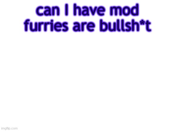 BWT | can I have mod
furries are bullsh*t | image tagged in bwt | made w/ Imgflip meme maker