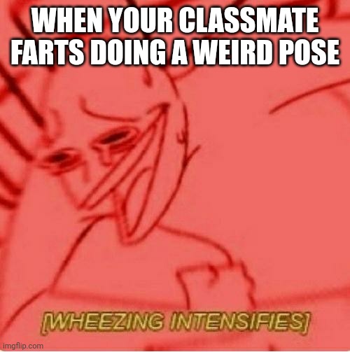 Wheeze | WHEN YOUR CLASSMATE FARTS DOING A WEIRD POSE | image tagged in wheeze | made w/ Imgflip meme maker