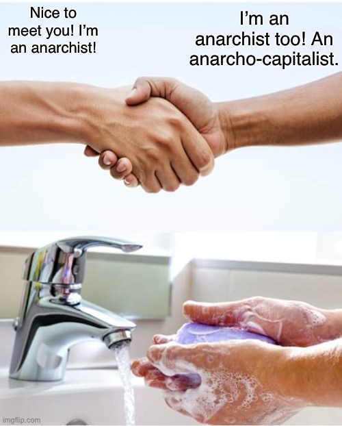 Ancaps are not anarchists | I’m an anarchist too! An anarcho-capitalist. Nice to meet you! I’m an anarchist! | image tagged in shake and wash hands,anarchism,anarchist,anarcho-capitalism,libertarianism,ancap | made w/ Imgflip meme maker