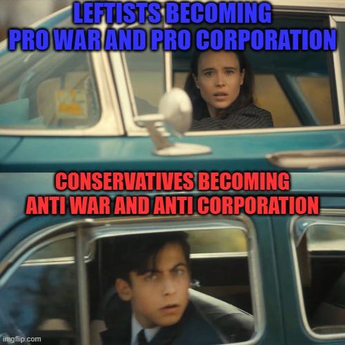 You become what you hate. Perhaps this Freaky Friday exercise will help the chosen transcend exaggerated paradigms. | LEFTISTS BECOMING PRO WAR AND PRO CORPORATION; CONSERVATIVES BECOMING ANTI WAR AND ANTI CORPORATION | image tagged in umbrella academy meme,liberals vs conservatives,war,corporations | made w/ Imgflip meme maker