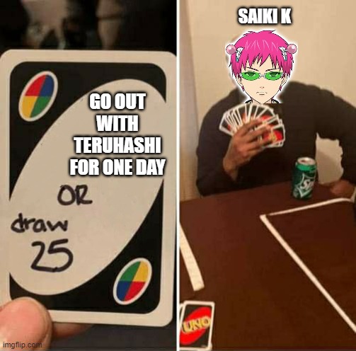 TDLOSK meme | SAIKI K; GO OUT WITH TERUHASHI FOR ONE DAY | image tagged in uno or draw 25,memes | made w/ Imgflip meme maker