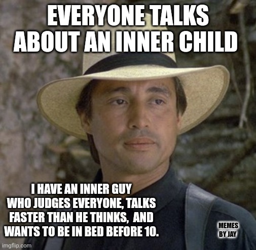 Fo Sho | EVERYONE TALKS ABOUT AN INNER CHILD; I HAVE AN INNER GUY WHO JUDGES EVERYONE, TALKS FASTER THAN HE THINKS,  AND WANTS TO BE IN BED BEFORE 10. MEMES BY JAY | image tagged in this man thinks like me,inner me,advice god | made w/ Imgflip meme maker