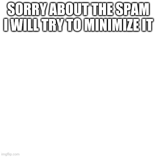 You know who you are | SORRY ABOUT THE SPAM I WILL TRY TO MINIMIZE IT | image tagged in memes,blank transparent square | made w/ Imgflip meme maker