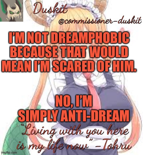 Duskit’s tohru temp | I’M NOT DREAMPHOBIC BECAUSE THAT WOULD MEAN I’M SCARED OF HIM. NO, I’M SIMPLY ANTI-DREAM | image tagged in duskit s tohru temp | made w/ Imgflip meme maker