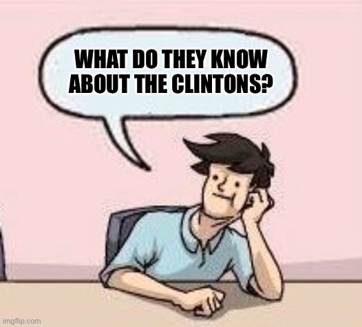 Boardroom Suggestion Guy | WHAT DO THEY KNOW ABOUT THE CLINTONS? | image tagged in boardroom suggestion guy | made w/ Imgflip meme maker