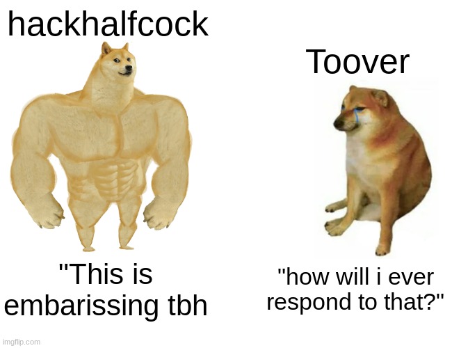Buff Doge vs. Cheems Meme | hackhalfcock; Toover; "This is embarissing tbh; "how will i ever respond to that?" | image tagged in memes,buff doge vs cheems | made w/ Imgflip meme maker