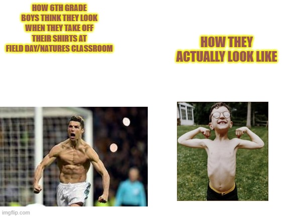 Another 6th grader meme | HOW 6TH GRADE BOYS THINK THEY LOOK WHEN THEY TAKE OFF THEIR SHIRTS AT FIELD DAY/NATURES CLASSROOM; HOW THEY ACTUALLY LOOK LIKE | image tagged in blank white template | made w/ Imgflip meme maker