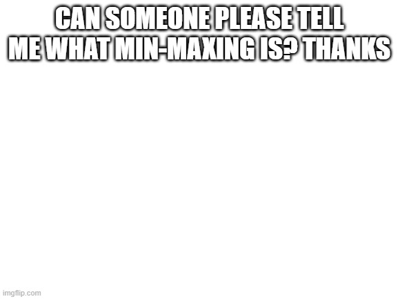 i need info | CAN SOMEONE PLEASE TELL ME WHAT MIN-MAXING IS? THANKS | image tagged in blank white template | made w/ Imgflip meme maker