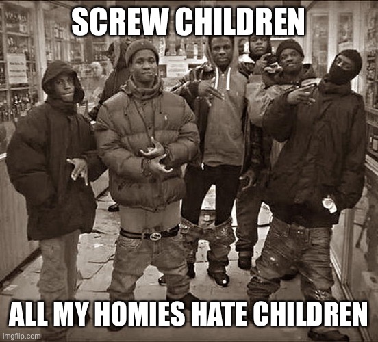 All My Homies Hate | SCREW CHILDREN; ALL MY HOMIES HATE CHILDREN | image tagged in all my homies hate | made w/ Imgflip meme maker