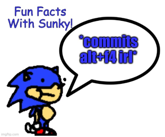 *commits alt+f4 irl* | image tagged in fun facts with sunky | made w/ Imgflip meme maker