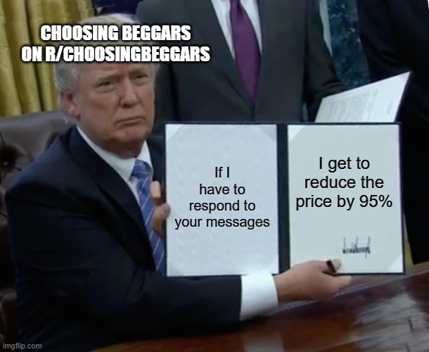 r/Choosingbeggars advertisement lol | CHOOSING BEGGARS ON R/CHOOSINGBEGGARS; If I have to respond to your messages; I get to reduce the price by 95% | image tagged in memes,trump bill signing | made w/ Imgflip meme maker