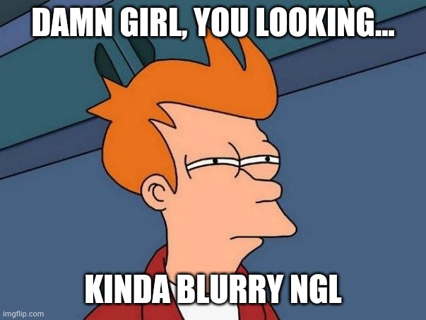 squinting | DAMN GIRL, YOU LOOKING... KINDA BLURRY NGL | image tagged in squinting | made w/ Imgflip meme maker