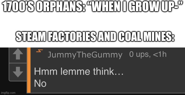 Lemme think…no | 1700’S ORPHANS: “WHEN I GROW UP-”; STEAM FACTORIES AND COAL MINES: | image tagged in lemme think no | made w/ Imgflip meme maker