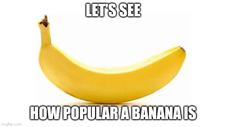 LET'S SEE; HOW POPULAR A BANANA IS | image tagged in food | made w/ Imgflip meme maker