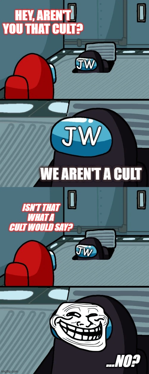 WE ARE NOT A CULT | HEY, AREN'T YOU THAT CULT? JW; JW; WE AREN'T A CULT; ISN'T THAT WHAT A CULT WOULD SAY? JW; ...NO? | image tagged in impostor of the vent,religion,cult,jehovah's witness | made w/ Imgflip meme maker