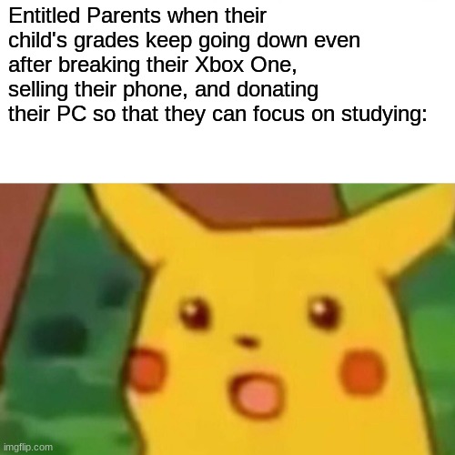 "Why are their grades still going down?" | Entitled Parents when their child's grades keep going down even after breaking their Xbox One, selling their phone, and donating their PC so that they can focus on studying: | image tagged in memes,meme,surprised pikachu,pikachu | made w/ Imgflip meme maker