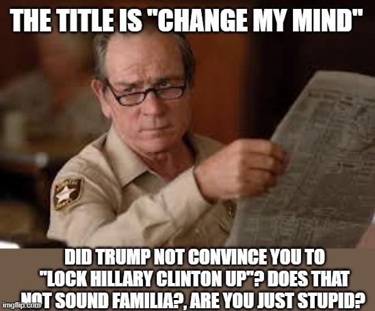 no country for old men tommy lee jones | THE TITLE IS "CHANGE MY MIND" DID TRUMP NOT CONVINCE YOU TO "LOCK HILLARY CLINTON UP"? DOES THAT NOT SOUND FAMILIA?, ARE YOU JUST STUPID? | image tagged in no country for old men tommy lee jones | made w/ Imgflip meme maker