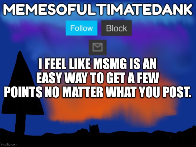 Memesofultimatedank template | I FEEL LIKE MSMG IS AN EASY WAY TO GET A FEW POINTS NO MATTER WHAT YOU POST. | image tagged in memesofultimatedank template | made w/ Imgflip meme maker