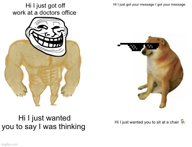 Buff Doge vs. Cheems Meme | Hi I just got off work at a doctors office; Hi I just got your message I got your message; Hi I just wanted you to say I was thinking; Hi I just wanted you to sit at a chair 🪑 | image tagged in memes,buff doge vs cheems | made w/ Imgflip meme maker