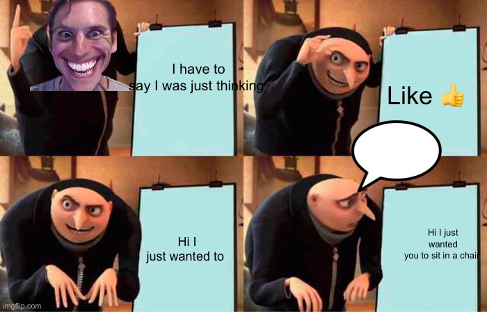 Gru's Plan Meme | I have to say I was just thinking; Like 👍; Hi I just wanted you to sit in a chair; Hi I just wanted to | image tagged in memes,gru's plan | made w/ Imgflip meme maker