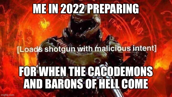 Loads shotgun with malicious intent | ME IN 2022 PREPARING; FOR WHEN THE CACODEMONS AND BARONS OF HELL COME | image tagged in loads shotgun with malicious intent | made w/ Imgflip meme maker