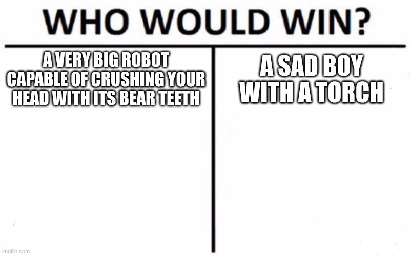 Who Would Win? Meme | A VERY BIG ROBOT CAPABLE OF CRUSHING YOUR HEAD WITH ITS BEAR TEETH; A SAD BOY WITH A TORCH | image tagged in memes,who would win | made w/ Imgflip meme maker