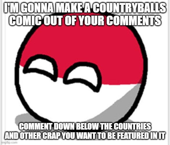 Day 0 of this mess | I'M GONNA MAKE A COUNTRYBALLS COMIC OUT OF YOUR COMMENTS; COMMENT DOWN BELOW THE COUNTRIES AND OTHER CRAP YOU WANT TO BE FEATURED IN IT | image tagged in polandball happy face,countryballs | made w/ Imgflip meme maker