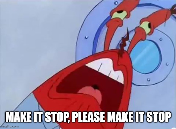MAKE IT STOP | MAKE IT STOP, PLEASE MAKE IT STOP | image tagged in make it stop | made w/ Imgflip meme maker