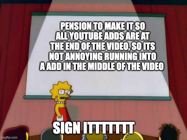 Sign ittttttttt | PENSION TO MAKE IT SO ALL YOUTUBE ADDS ARE AT THE END OF THE VIDEO, SO ITS NOT ANNOYING RUNNING INTO A ADD IN THE MIDDLE OF THE VIDEO; SIGN ITTTTTTT | image tagged in lisa simson presentation | made w/ Imgflip meme maker