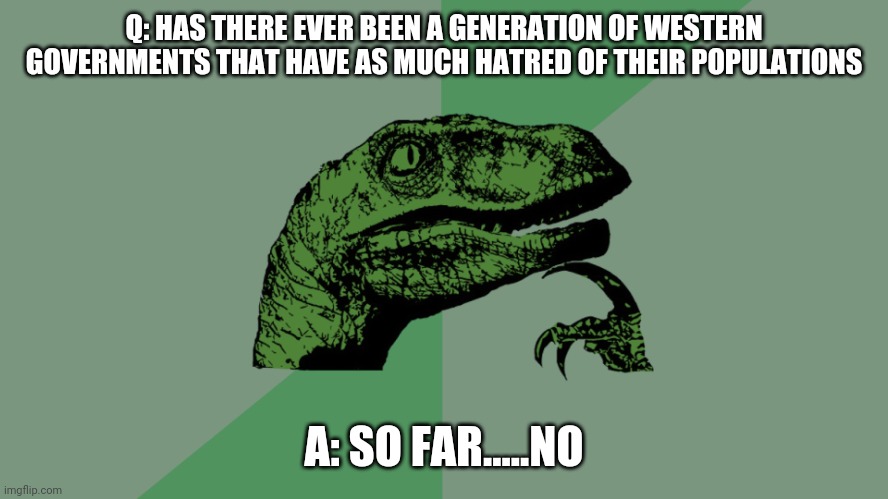 Philosophy Dinosaur | Q: HAS THERE EVER BEEN A GENERATION OF WESTERN GOVERNMENTS THAT HAVE AS MUCH HATRED OF THEIR POPULATIONS; A: SO FAR.....NO | image tagged in philosophy dinosaur | made w/ Imgflip meme maker