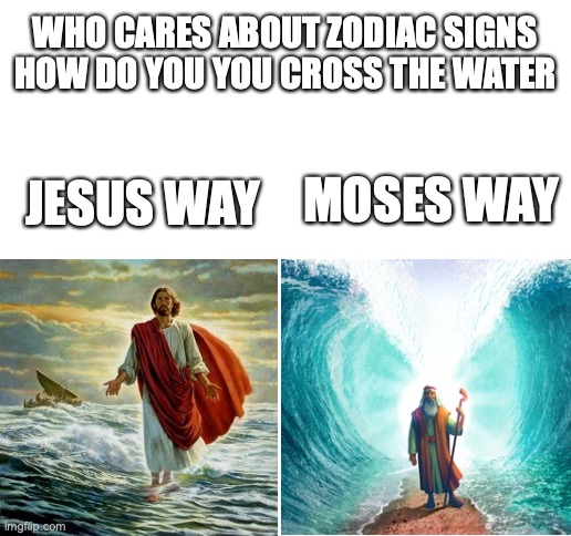 Im christian sue me | WHO CARES ABOUT ZODIAC SIGNS HOW DO YOU YOU CROSS THE WATER; JESUS WAY; MOSES WAY | image tagged in blank white template | made w/ Imgflip meme maker