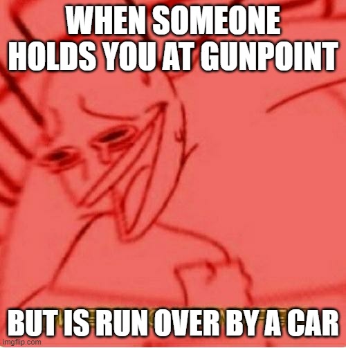Karma | WHEN SOMEONE HOLDS YOU AT GUNPOINT; BUT IS RUN OVER BY A CAR | image tagged in wheeze,memes | made w/ Imgflip meme maker