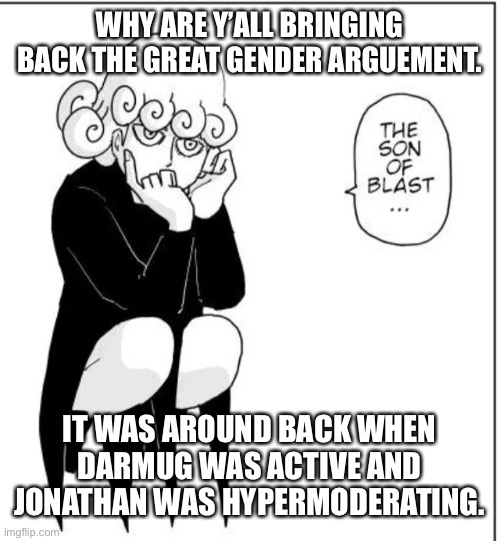 Years ago | WHY ARE Y’ALL BRINGING BACK THE GREAT GENDER ARGUEMENT. IT WAS AROUND BACK WHEN DARMUG WAS ACTIVE AND JONATHAN WAS HYPERMODERATING. | image tagged in son of a blast | made w/ Imgflip meme maker