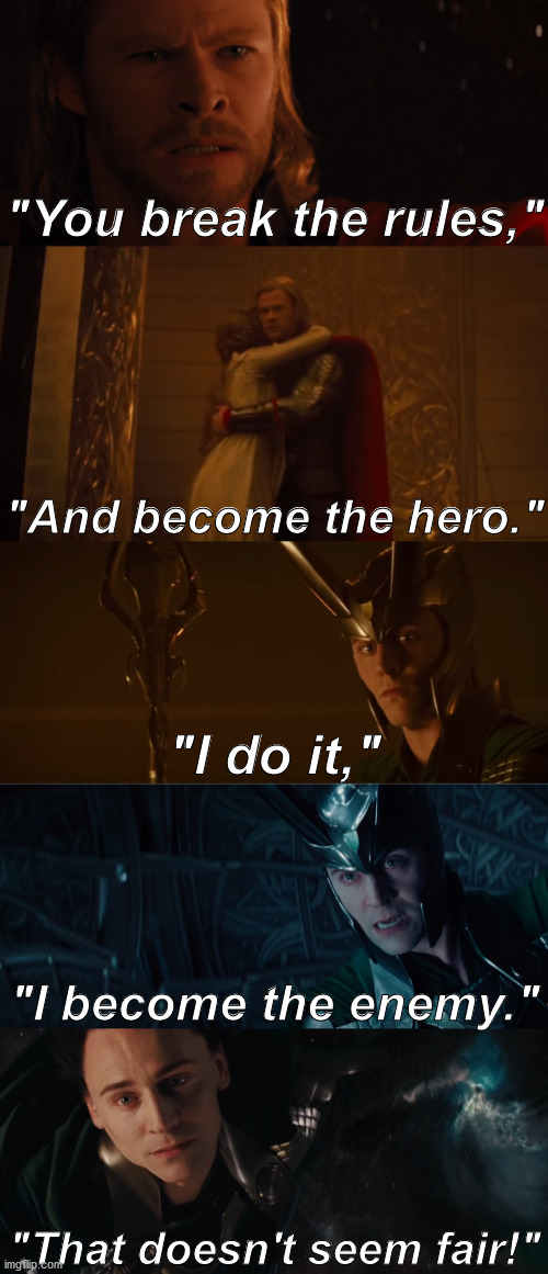 A MOM quote that I feel fits Loki in Thor 1 | "You break the rules,"; "And become the hero."; "I do it,"; "I become the enemy."; "That doesn't seem fair!" | image tagged in thor,loki,quote,mcu,marvel | made w/ Imgflip meme maker