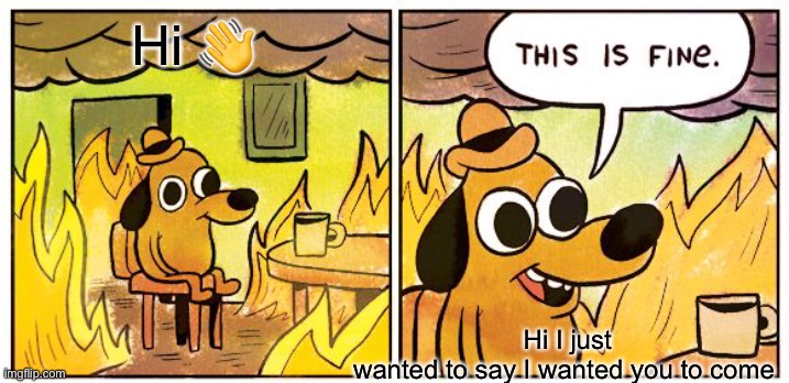 This Is Fine Meme | Hi 👋; Hi I just wanted to say I wanted you to come | image tagged in memes,this is fine | made w/ Imgflip meme maker