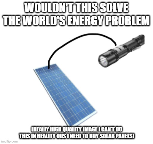  WOULDN'T THIS SOLVE THE WORLD'S ENERGY PROBLEM; (REALLY HIGH QUALITY IMAGE I CAN'T DO THIS IN REALITY CUS I NEED TO BUY SOLAR PANELS) | image tagged in blank white template,facts,memes,jokes | made w/ Imgflip meme maker