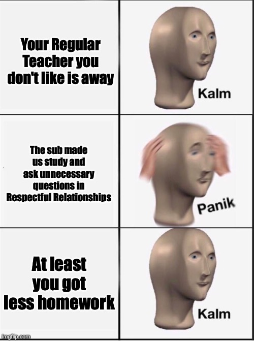 should've had a better replacement teacher | Your Regular Teacher you don't like is away; The sub made us study and ask unnecessary questions in Respectful Relationships; At least you got less homework | image tagged in reverse kalm panik,substitute teacher,rrp,school,homework | made w/ Imgflip meme maker