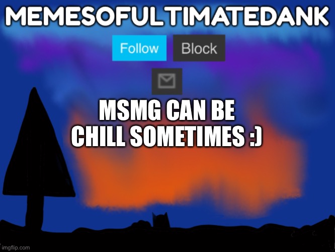 Memesofultimatedank template | MSMG CAN BE CHILL SOMETIMES :) | image tagged in memesofultimatedank template | made w/ Imgflip meme maker