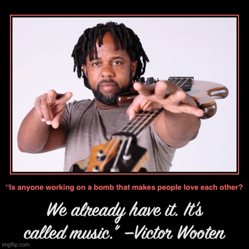 Victor Wooten | “Is anyone working on a bomb that makes people love each other? | We already have it. It’s called music.” —Victor Wooten | image tagged in victor wooten,music,bass,positive thinking,motivational,stay positive | made w/ Imgflip demotivational maker