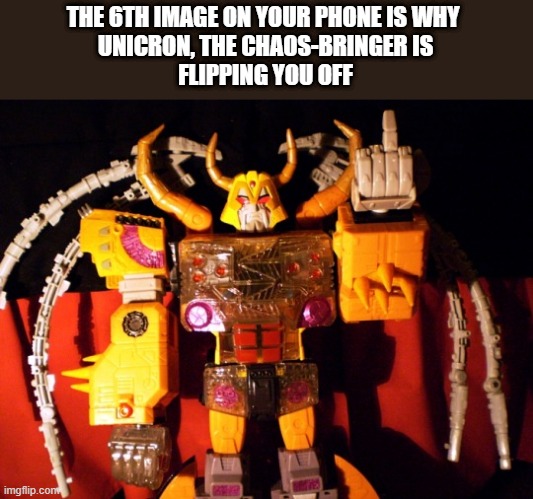 unicron flipping the bird | THE 6TH IMAGE ON YOUR PHONE IS WHY 
UNICRON, THE CHAOS-BRINGER IS
FLIPPING YOU OFF | image tagged in transformers,unicron,middle finger | made w/ Imgflip meme maker