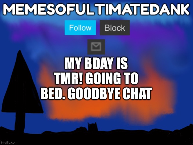 Memesofultimatedank template | MY BDAY IS TMR! GOING TO BED. GOODBYE CHAT | image tagged in memesofultimatedank template | made w/ Imgflip meme maker