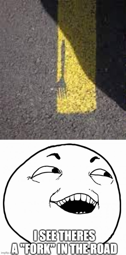 fork in the road | I SEE THERES A "FORK" IN THE ROAD | image tagged in i see what you did there | made w/ Imgflip meme maker