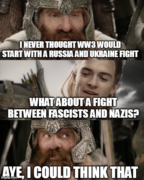 I never thought I would die with fascists and nazis | I NEVER THOUGHT WW3 WOULD START WITH A RUSSIA AND UKRAINE FIGHT; WHAT ABOUT A FIGHT BETWEEN FASCISTS AND NAZIS? AYE, I COULD THINK THAT | image tagged in aye i could do that blank,ukraine,russia,world war 3,first world problems,first world metal problems | made w/ Imgflip meme maker