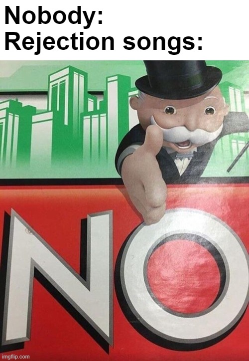 No |  Nobody:
Rejection songs: | image tagged in monopoly no | made w/ Imgflip meme maker