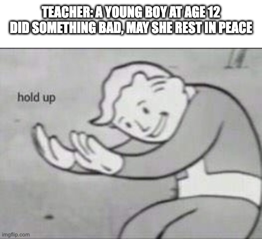 hold up | TEACHER: A YOUNG BOY AT AGE 12 DID SOMETHING BAD, MAY SHE REST IN PEACE | image tagged in fallout hold up | made w/ Imgflip meme maker
