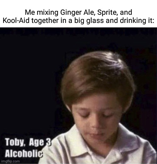 Ginger Ale, Sprite and Kool-Aid |  Me mixing Ginger Ale, Sprite, and Kool-Aid together in a big glass and drinking it: | image tagged in toby age 3 alcoholic,funny,memes,blank white template,drinks,glass | made w/ Imgflip meme maker