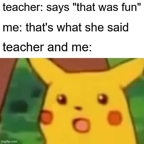 that's what she said | teacher: says "that was fun"; me: that's what she said; teacher and me: | image tagged in memes,surprised pikachu | made w/ Imgflip meme maker
