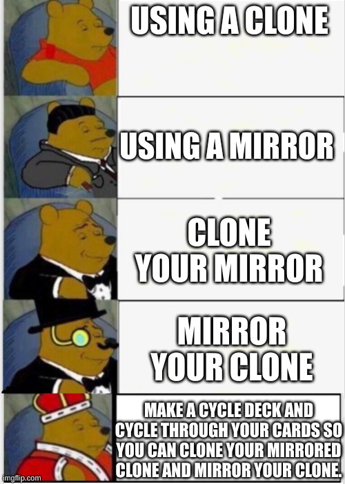 If you understand this comment. | USING A CLONE; USING A MIRROR; CLONE YOUR MIRROR; MIRROR YOUR CLONE; MAKE A CYCLE DECK AND CYCLE THROUGH YOUR CARDS SO YOU CAN CLONE YOUR MIRRORED CLONE AND MIRROR YOUR CLONE. | image tagged in whinnie the pooh fancy 5 | made w/ Imgflip meme maker