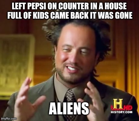Ancient Aliens Meme | LEFT PEPSI ON COUNTER IN A HOUSE FULL OF KIDS CAME BACK IT WAS GONE ALIENS | image tagged in memes,ancient aliens | made w/ Imgflip meme maker