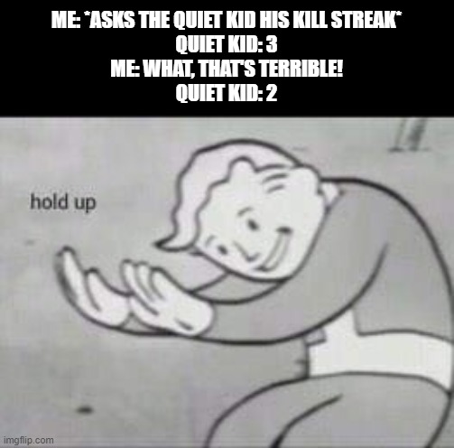 1 | ME: *ASKS THE QUIET KID HIS KILL STREAK*
QUIET KID: 3
ME: WHAT, THAT'S TERRIBLE!
QUIET KID: 2 | image tagged in fallout hold up,memes,funny,quiet kid,oh no | made w/ Imgflip meme maker